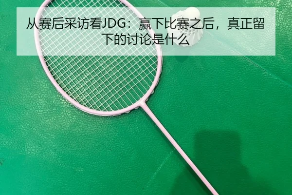 从赛后采访看JDG：赢下比赛之后，真正留下的讨论是什么